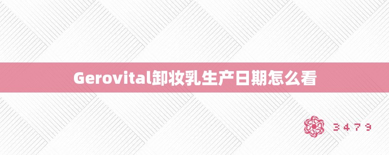 Gerovital卸妆乳生产日期怎么看