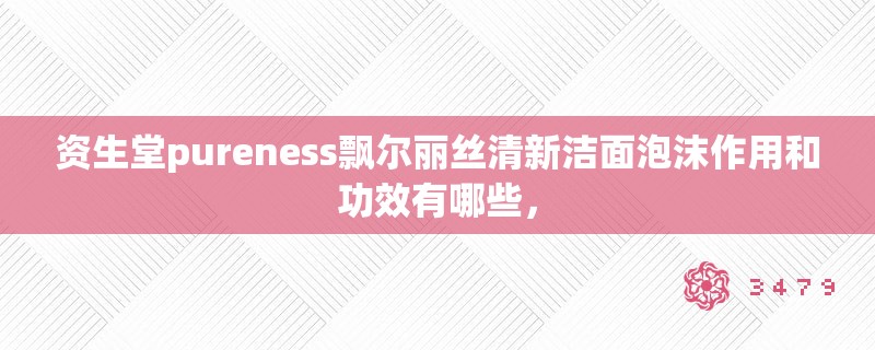 资生堂pureness飘尔丽丝清新洁面泡沫作用和功效有哪些，