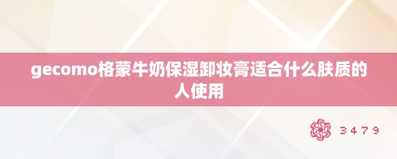 gecomo格蒙牛奶保湿卸妆膏适合什么肤质的人使用