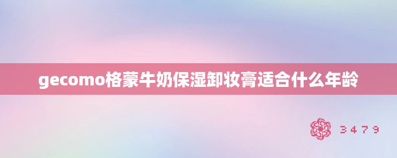 gecomo格蒙牛奶保湿卸妆膏适合什么年龄