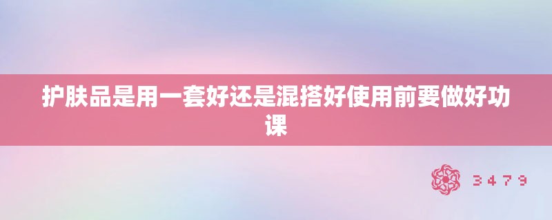 护肤品是用一套好还是混搭好使用前要做好功课