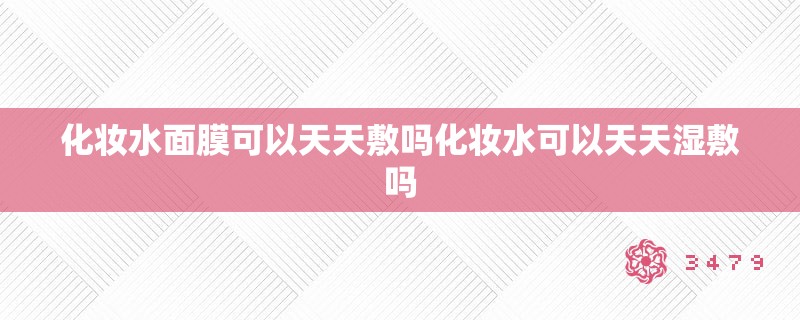 化妆水面膜可以天天敷吗化妆水可以天天湿敷吗