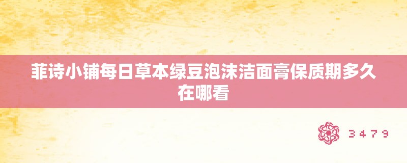 菲诗小铺每日草本绿豆泡沫洁面膏保质期多久在哪看