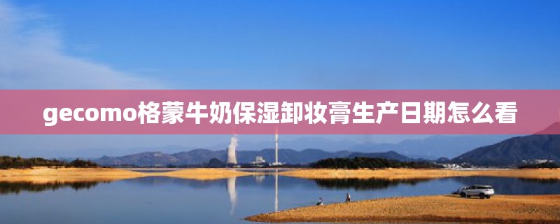 gecomo格蒙牛奶保湿卸妆膏生产日期怎么看