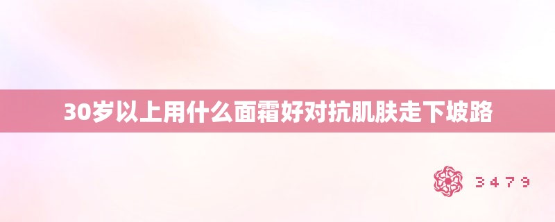 30岁以上用什么面霜好对抗肌肤走下坡路