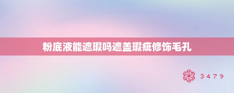 粉底液能遮瑕吗遮盖瑕疵修饰毛孔
