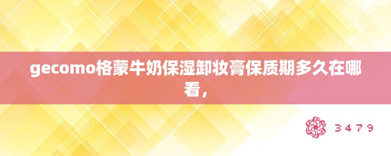 gecomo格蒙牛奶保湿卸妆膏保质期多久在哪看，