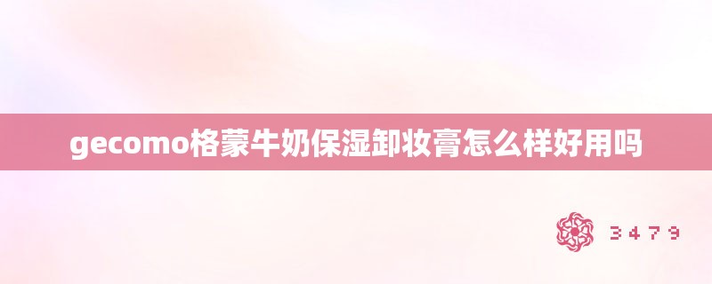 gecomo格蒙牛奶保湿卸妆膏怎么样好用吗