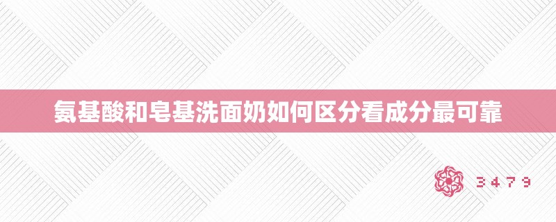 氨基酸和皂基洗面奶如何区分看成分最可靠