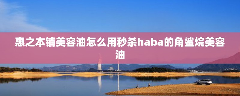 惠之本铺美容油怎么用秒杀haba的角鲨烷美容油