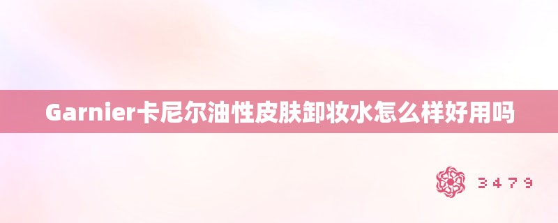 Garnier卡尼尔油性皮肤卸妆水怎么样好用吗