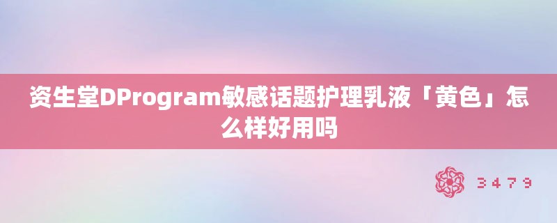 资生堂DProgram敏感话题护理乳液「黄色」怎么样好用吗