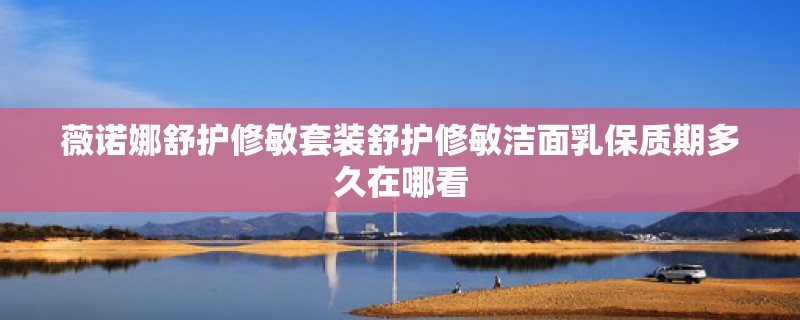 薇诺娜舒护修敏套装舒护修敏洁面乳保质期多久在哪看