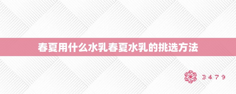 春夏用什么水乳春夏水乳的挑选方法