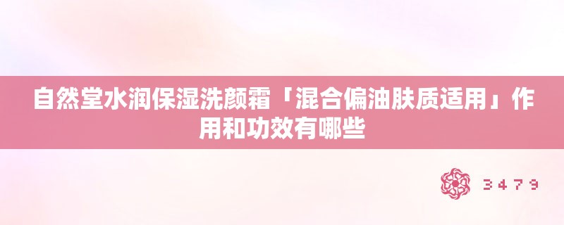 自然堂水润保湿洗颜霜「混合偏油肤质适用」作用和功效有哪些