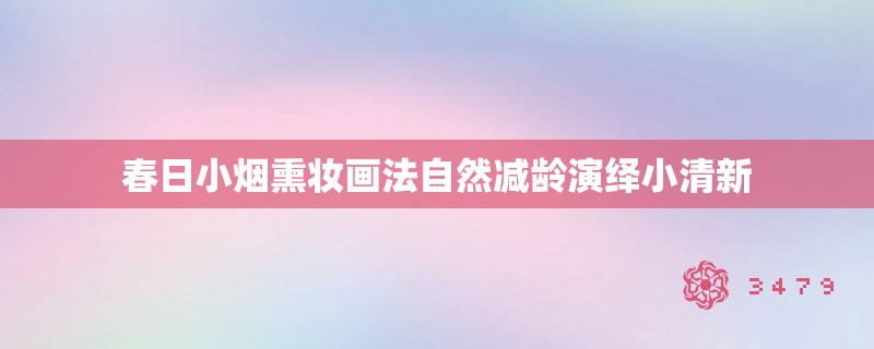 春日小烟熏妆画法自然减龄演绎小清新