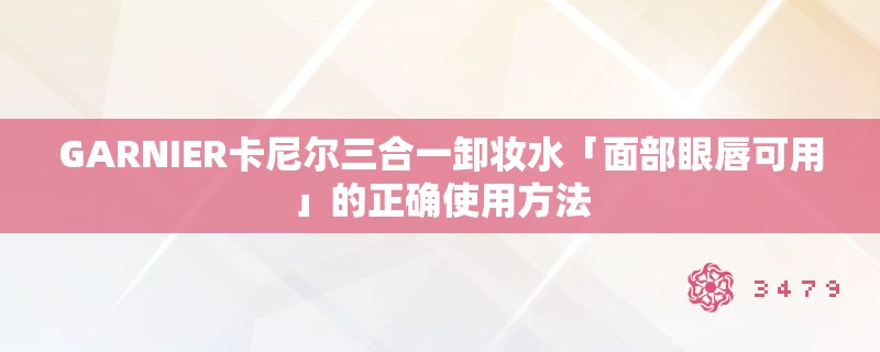 GARNIER卡尼尔三合一卸妆水「面部眼唇可用」的正确使用方法