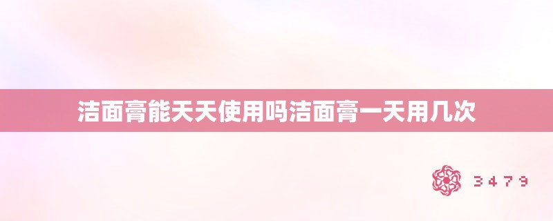 洁面膏能天天使用吗洁面膏一天用几次