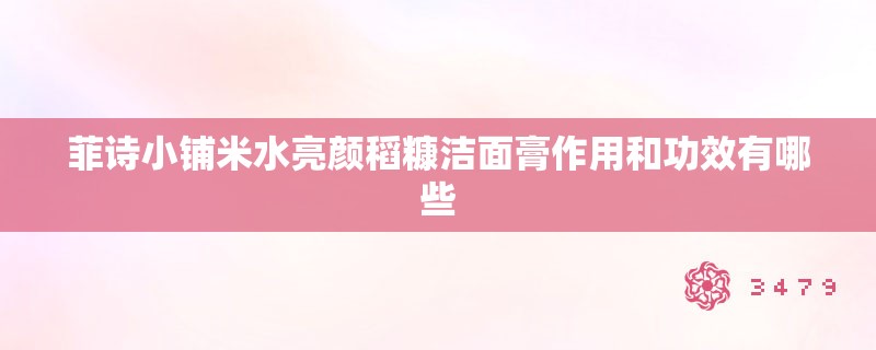 菲诗小铺米水亮颜稻糠洁面膏作用和功效有哪些