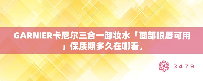 GARNIER卡尼尔三合一卸妆水「面部眼唇可用」保质期多久在哪看，