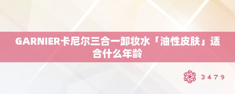 GARNIER卡尼尔三合一卸妆水「油性皮肤」适合什么年龄