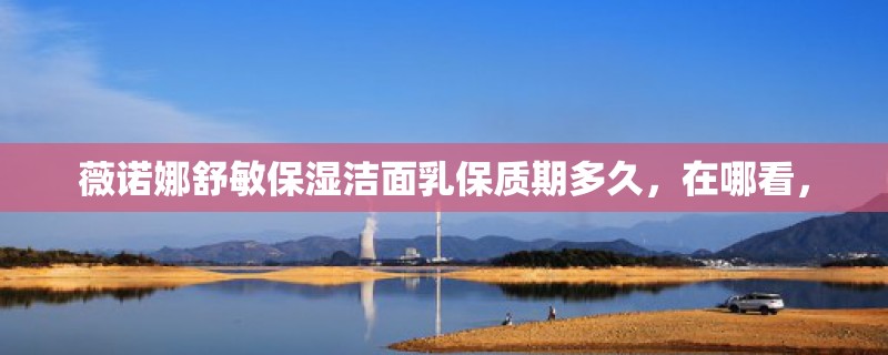 薇诺娜舒敏保湿洁面乳保质期多久，在哪看，