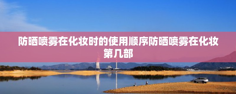 防晒喷雾在化妆时的使用顺序防晒喷雾在化妆第几部