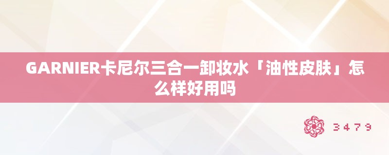 GARNIER卡尼尔三合一卸妆水「油性皮肤」怎么样好用吗