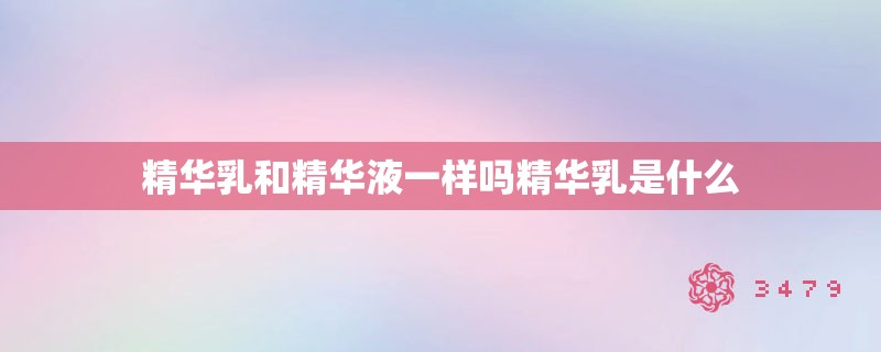 精华乳和精华液一样吗精华乳是什么