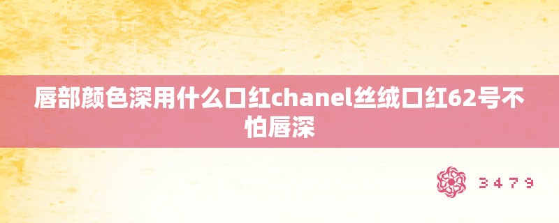 唇部颜色深用什么口红chanel丝绒口红62号不怕唇深