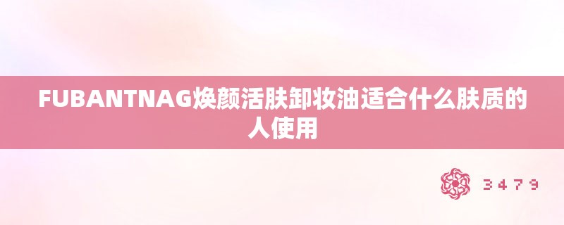 FUBANTNAG焕颜活肤卸妆油适合什么肤质的人使用