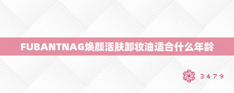 FUBANTNAG焕颜活肤卸妆油适合什么年龄