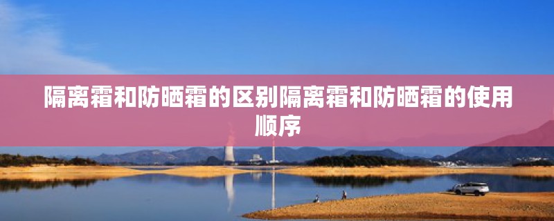 隔离霜和防晒霜的区别隔离霜和防晒霜的使用顺序