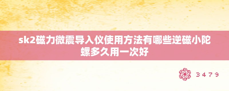 sk2磁力微震导入仪使用方法有哪些逆磁小陀螺多久用一次好