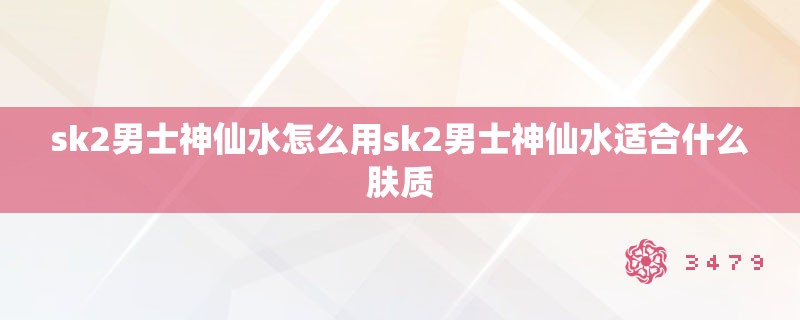 sk2男士神仙水怎么用sk2男士神仙水适合什么肤质
