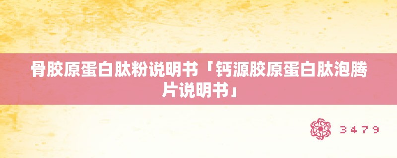 骨胶原蛋白肽粉说明书「钙源胶原蛋白肽泡腾片说明书」