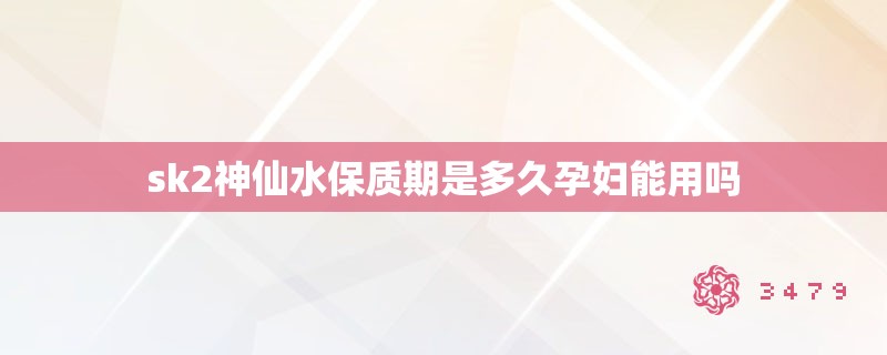 sk2神仙水保质期是多久孕妇能用吗