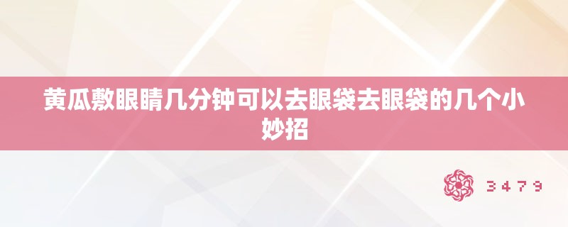 黄瓜敷眼睛几分钟可以去眼袋去眼袋的几个小妙招
