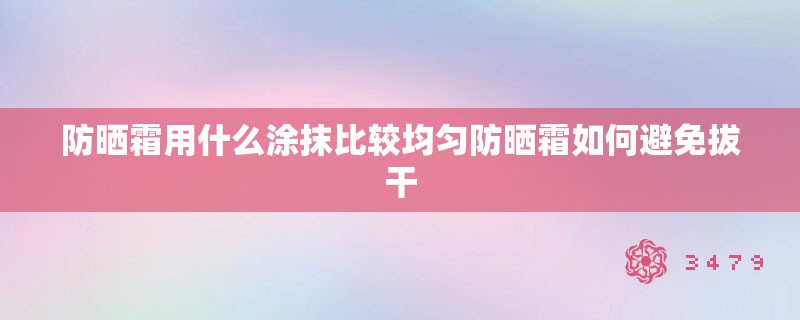 防晒霜用什么涂抹比较均匀防晒霜如何避免拔干