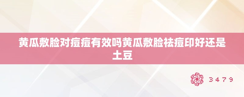 黄瓜敷脸对痘痘有效吗黄瓜敷脸祛痘印好还是土豆