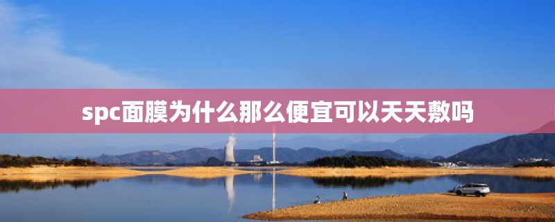 spc面膜为什么那么便宜可以天天敷吗