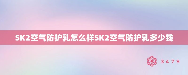 SK2空气防护乳怎么样SK2空气防护乳多少钱
