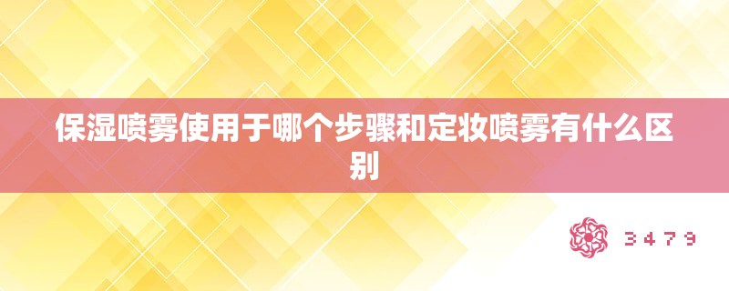 保湿喷雾使用于哪个步骤和定妆喷雾有什么区别