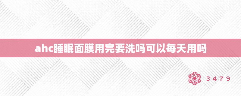 ahc睡眠面膜用完要洗吗可以每天用吗