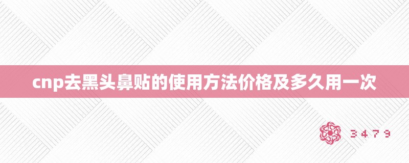 cnp去黑头鼻贴的使用方法价格及多久用一次