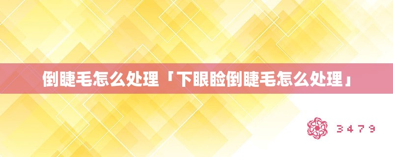 倒睫毛怎么处理「下眼睑倒睫毛怎么处理」