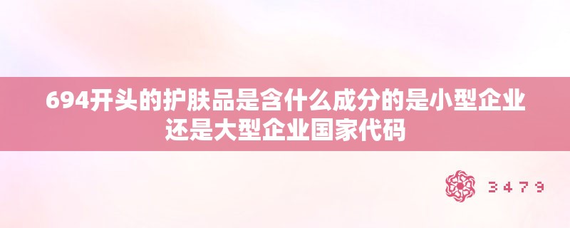 694开头的护肤品是含什么成分的是小型企业还是大型企业国家代码