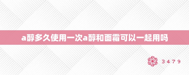 a醇多久使用一次a醇和面霜可以一起用吗