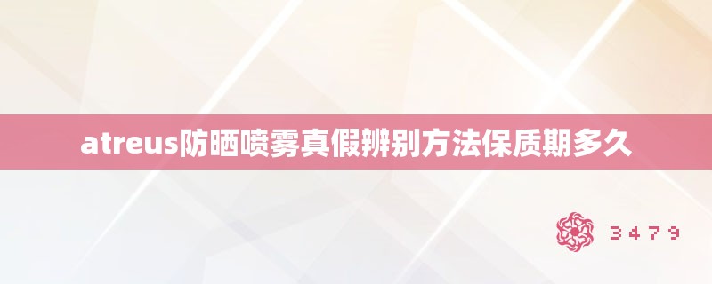 atreus防晒喷雾真假辨别方法保质期多久