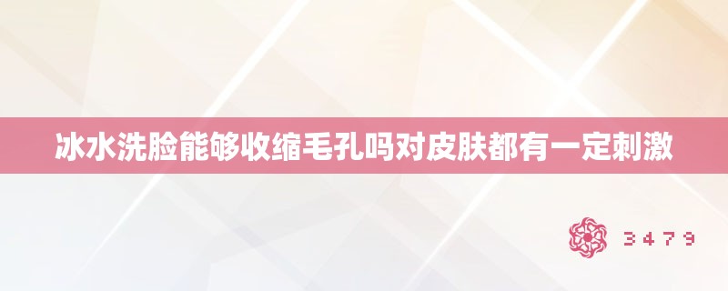 冰水洗脸能够收缩毛孔吗对皮肤都有一定刺激